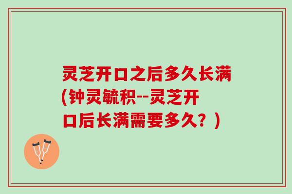 灵芝开口之后多久长满(钟灵毓积--灵芝开口后长满需要多久？)
