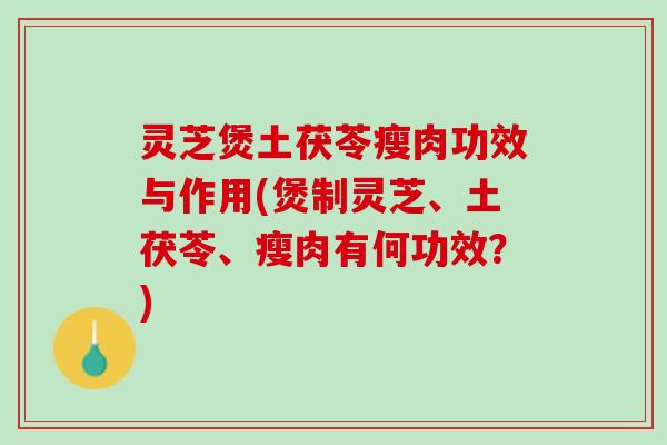 灵芝煲土茯苓瘦肉功效与作用(煲制灵芝、土茯苓、瘦肉有何功效？)
