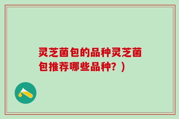 灵芝菌包的品种灵芝菌包推荐哪些品种?) 灵芝菌包的品种灵芝菌包推荐哪些品种?)
