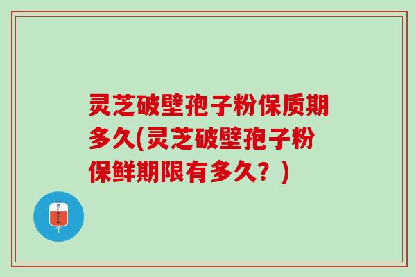 灵芝破壁孢子粉保质期多久(灵芝破壁孢子粉保鲜期限有多久？)