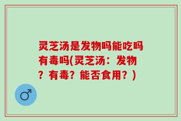 灵芝汤是发物吗能吃吗有毒吗(灵芝汤:发物?有毒?能否食用?) 灵芝汤是发物吗能吃吗有毒吗(灵芝汤:发物?有毒?能否食用?)
