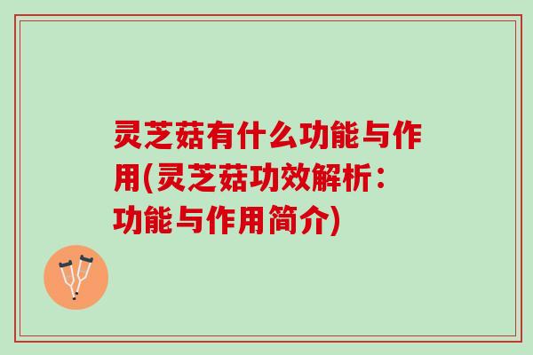 灵芝菇有什么功能与作用(灵芝菇功效解析：功能与作用简介)
