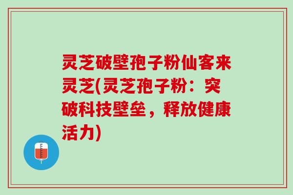 灵芝破壁孢子粉仙客来灵芝(灵芝孢子粉：突破科技壁垒，释放健康活力)