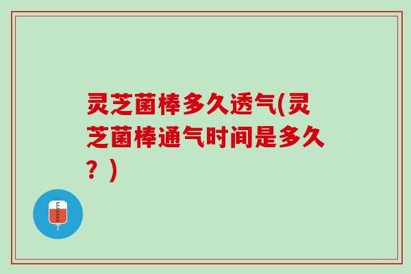 灵芝菌棒多久透气(灵芝菌棒通气时间是多久？)