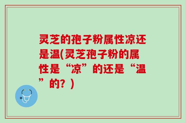 灵芝的孢子粉属性凉还是温(灵芝孢子粉的属性是“凉”的还是“温”的？)