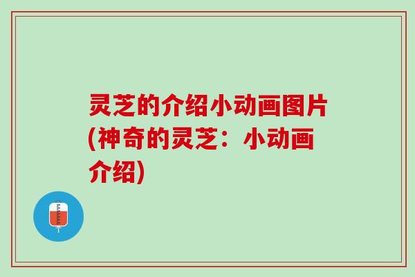 灵芝的介绍小动画图片(神奇的灵芝：小动画介绍)
