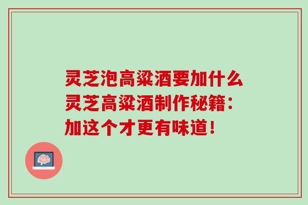 灵芝泡高粱酒要加什么灵芝高粱酒制作秘籍:加这个才更有味道! 灵芝泡高粱酒要加什么灵芝高粱酒制作秘籍:加这个才更有味道!