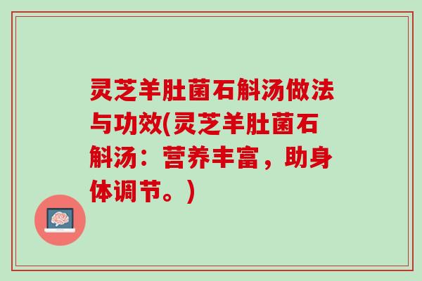 灵芝羊肚菌石斛汤做法与功效(灵芝羊肚菌石斛汤：营养丰富，助身体调节。)