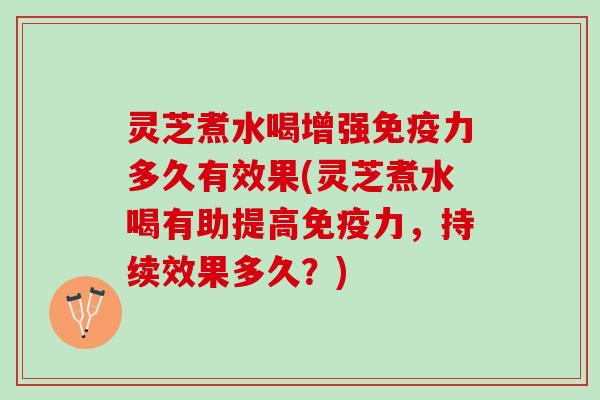 灵芝煮水喝增强免疫力多久有效果(灵芝煮水喝有助提高免疫力，持续效果多久？)