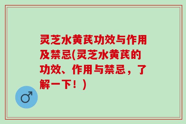 灵芝水黄芪功效与作用及禁忌(灵芝水黄芪的功效、作用与禁忌，了解一下！)