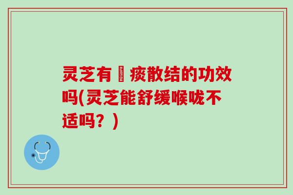 灵芝有袪痰散结的功效吗(灵芝能舒缓喉咙不适吗？)