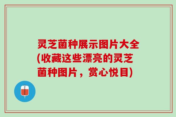 灵芝菌种展示图片大全(收藏这些漂亮的灵芝菌种图片，赏心悦目)