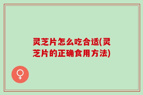 灵芝片怎么吃合适(灵芝片的正确食用方法)