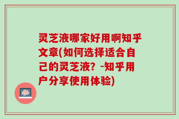灵芝液哪家好用啊知乎文章(如何选择适合自己的灵芝液？-知乎用户分享使用体验)
