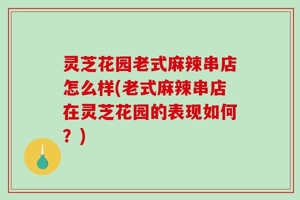灵芝花园老式麻辣串店怎么样(老式麻辣串店在灵芝花园的表现如何？)