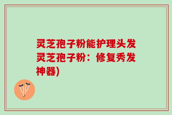 灵芝孢子粉能护理头发灵芝孢子粉：修复秀发神器)