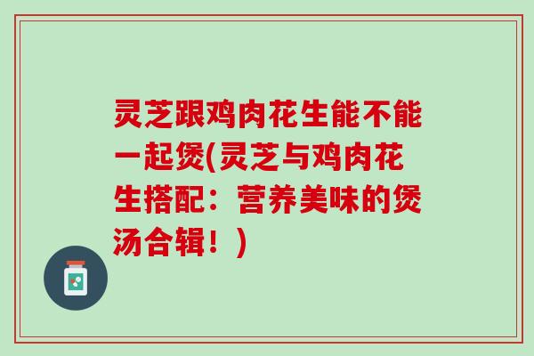 灵芝跟鸡肉花生能不能一起煲(灵芝与鸡肉花生搭配：营养美味的煲汤合辑！)