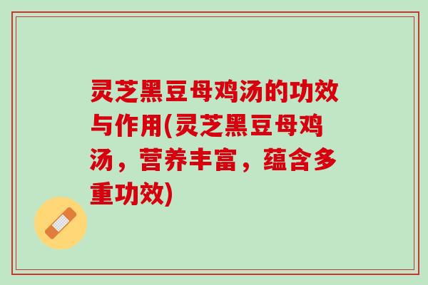灵芝黑豆母鸡汤的功效与作用(灵芝黑豆母鸡汤，营养丰富，蕴含多重功效)