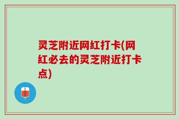 灵芝附近网红打卡(网红必去的灵芝附近打卡点) 灵芝附近网红打卡(网红必去的灵芝附近打卡点)