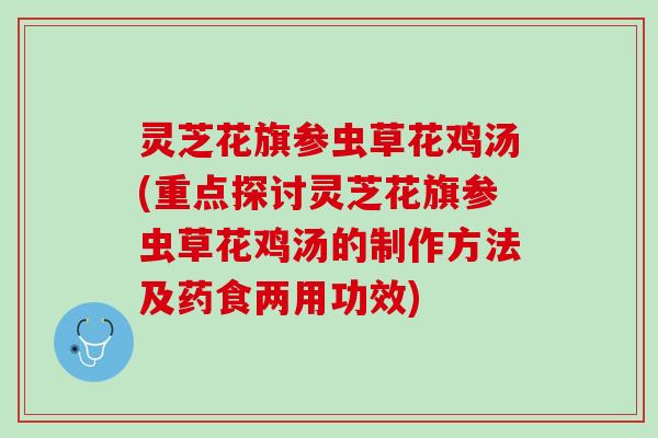 灵芝花旗参虫草花鸡汤(重点探讨灵芝花旗参虫草花鸡汤的制作方法及药食两用功效)