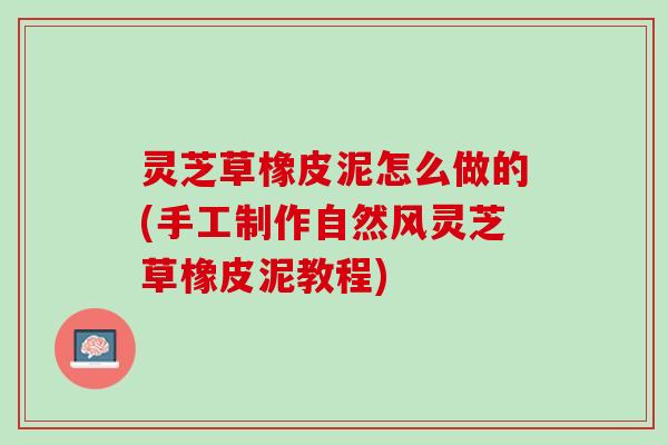 灵芝草橡皮泥怎么做的(手工制作自然风灵芝草橡皮泥教程)