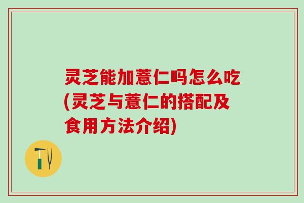 灵芝能加薏仁吗怎么吃(灵芝与薏仁的搭配及食用方法介绍) 灵芝能加薏仁吗怎么吃(灵芝与薏仁的搭配及食用方法介绍)