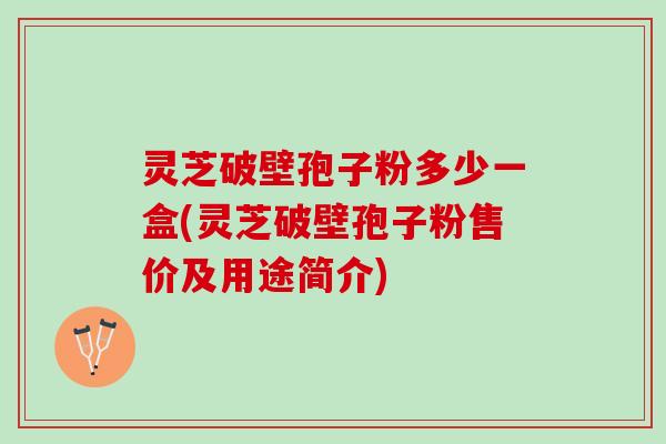 灵芝破壁孢子粉多少一盒(灵芝破壁孢子粉售价及用途简介)