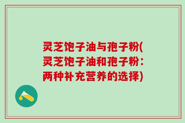 灵芝饱子油与孢子粉(灵芝饱子油和孢子粉：两种补充营养的选择)
