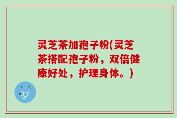 灵芝茶加孢子粉(灵芝茶搭配孢子粉，双倍健康好处，护理身体。)