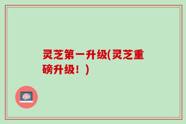 灵芝第一升级(灵芝重磅升级！)
