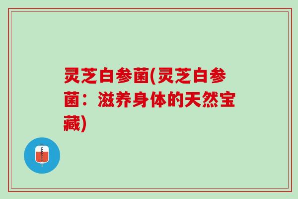 灵芝白参菌(灵芝白参菌:滋养身体的天然宝藏) 灵芝白参菌(灵芝白参菌:滋养身体的天然宝藏)