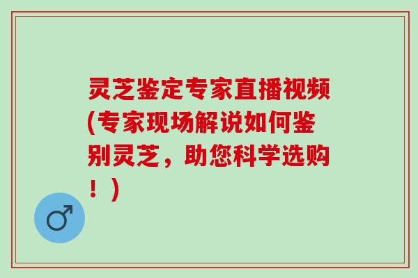 灵芝鉴定专家直播视频(专家现场解说如何鉴别灵芝，助您科学选购！)