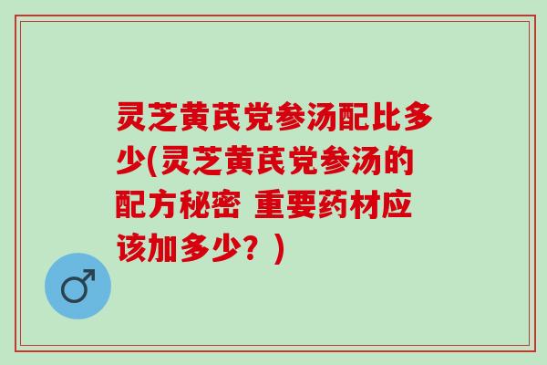 灵芝黄芪党参汤配比多少(灵芝黄芪党参汤的配方秘密 重要药材应该加多少？)