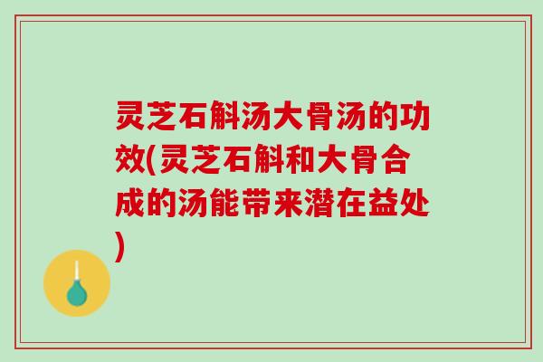 灵芝石斛汤大骨汤的功效(灵芝石斛和大骨合成的汤能带来潜在益处)