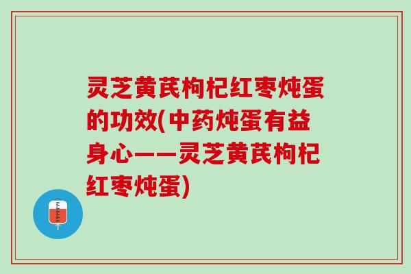 灵芝黄芪枸杞红枣炖蛋的功效(中药炖蛋有益身心——灵芝黄芪枸杞红枣炖蛋)