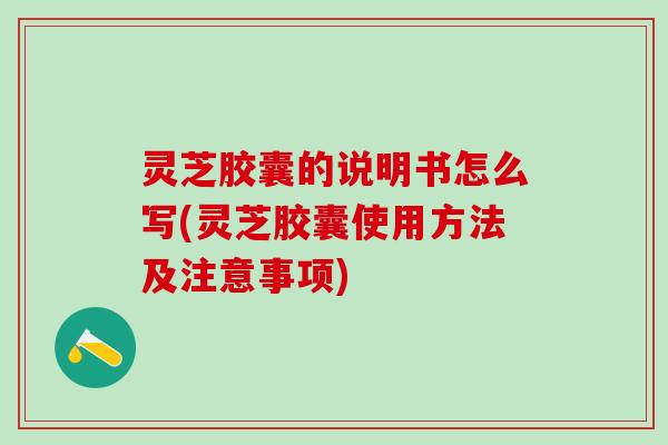 灵芝胶囊的说明书怎么写(灵芝胶囊使用方法及注意事项) 灵芝胶囊的说明书怎么写(灵芝胶囊使用方法及注意事项)