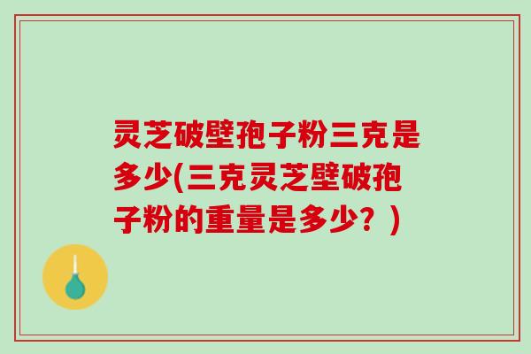 灵芝破壁孢子粉三克是多少(三克灵芝壁破孢子粉的重量是多少？)