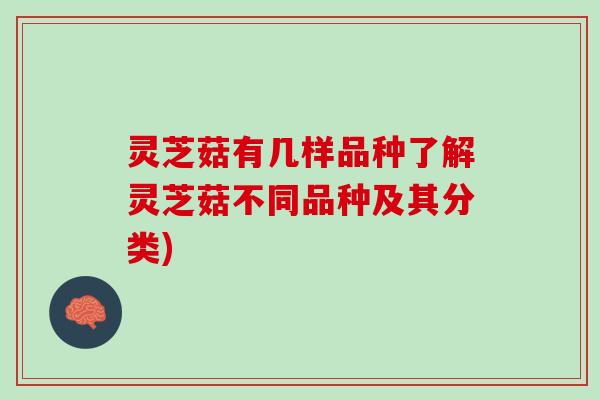 灵芝菇有几样品种了解灵芝菇不同品种及其分类)