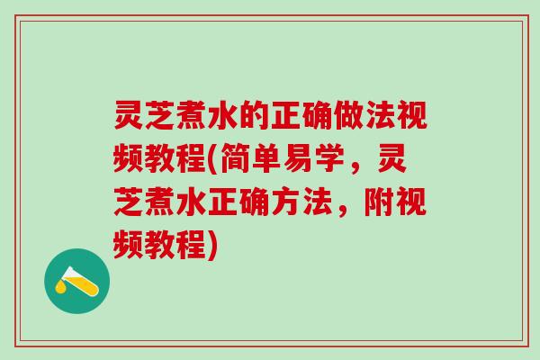 灵芝煮水的正确做法视频教程(简单易学，灵芝煮水正确方法，附视频教程)
