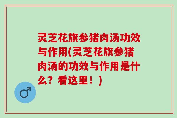 灵芝花旗参猪肉汤功效与作用(灵芝花旗参猪肉汤的功效与作用是什么？看这里！)