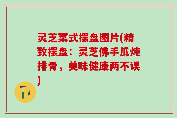 灵芝菜式摆盘图片(精致摆盘：灵芝佛手瓜炖排骨，美味健康两不误)