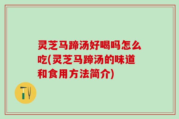 灵芝马蹄汤好喝吗怎么吃(灵芝马蹄汤的味道和食用方法简介) 灵芝马蹄汤好喝吗怎么吃(灵芝马蹄汤的味道和食用方法简介)