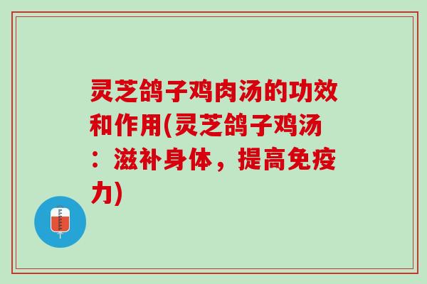 灵芝鸽子鸡肉汤的功效和作用(灵芝鸽子鸡汤：滋补身体，提高免疫力)