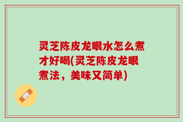 灵芝陈皮龙眼水怎么煮才好喝(灵芝陈皮龙眼煮法，美味又简单)