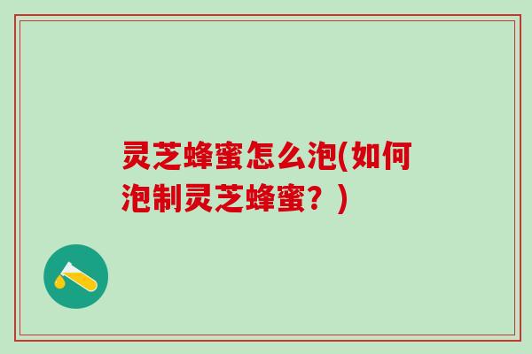 灵芝蜂蜜怎么泡(如何泡制灵芝蜂蜜？)