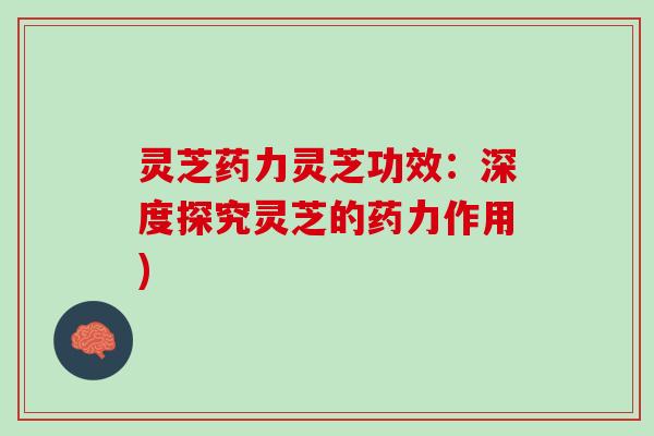 灵芝药力灵芝功效：深度探究灵芝的药力作用)