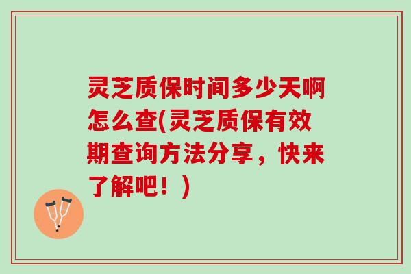 灵芝质保时间多少天啊怎么查(灵芝质保有效期查询方法分享，快来了解吧！)