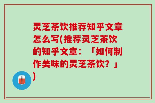 灵芝茶饮推荐知乎文章怎么写(推荐灵芝茶饮的知乎文章:「如何制作美味的灵芝茶饮?」) 灵芝茶饮推荐知乎文章怎么写(推荐灵芝茶饮的知乎文章:「如何制作美味的灵芝茶饮?」)