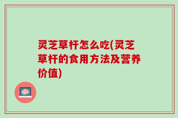 灵芝草杆怎么吃(灵芝草杆的食用方法及营养价值)