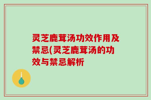 灵芝鹿茸汤功效作用及禁忌(灵芝鹿茸汤的功效与禁忌解析
